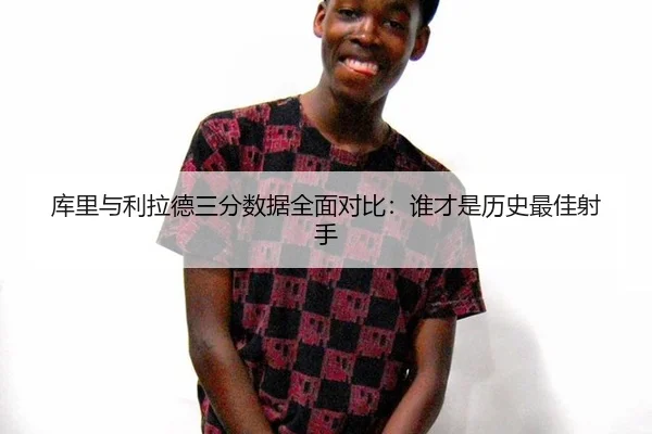 库里与利拉德三分数据全面对比：谁才是历史最佳射手